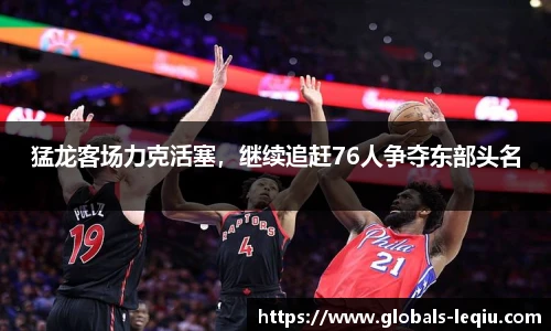 猛龙客场力克活塞，继续追赶76人争夺东部头名